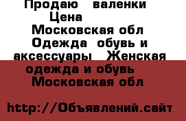 Продаю   валенки › Цена ­ 1 700 - Московская обл. Одежда, обувь и аксессуары » Женская одежда и обувь   . Московская обл.